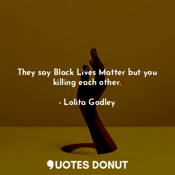  They say Black Lives Matter but you killing each other.... - Lo Godley - Quotes Donut
