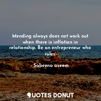 Mending always does not work out when there is inflation in relationship. Be an entrepreneur who rules.