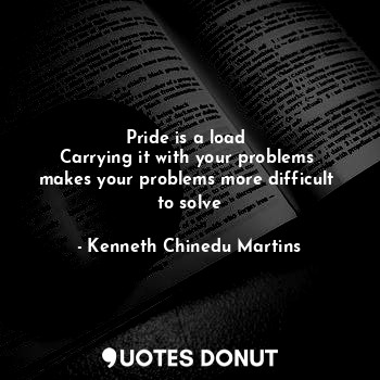  Pride is a load 
Carrying it with your problems 
makes your problems more diffic... - Kenneth Chinedu Martins - Quotes Donut
