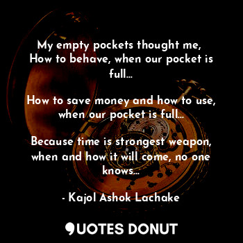 My empty pockets thought me, 
How to behave, when our pocket is full...

How to save money and how to use, when our pocket is full...

Because time is strongest weapon, when and how it will come, no one knows...