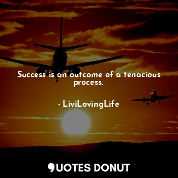 Success is an outcome of a tenacious process.