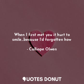  When I first met you it hurt to smile…because I’d forgotten how... - Calliope Olwen - Quotes Donut