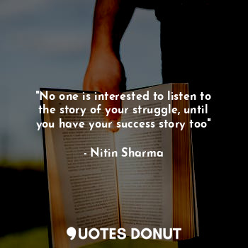 "No one is interested to listen to the story of your struggle, until you have your success story too"