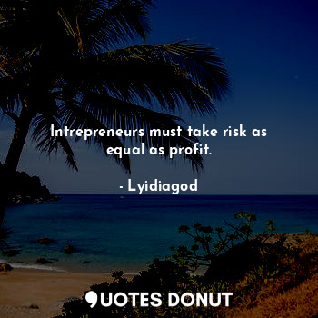 Intrepreneurs must take risk as equal as profit.