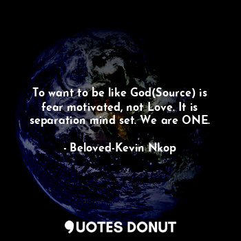  To want to be like God(Source) is fear motivated, not Love. It is separation min... - Beloved-Kevin Nkop - Quotes Donut