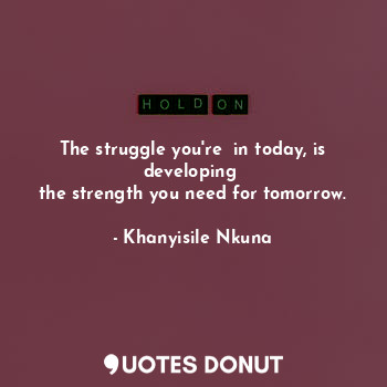  The struggle you're  in today, is developing 
the strength you need for tomorrow... - Khanyisile Nkuna - Quotes Donut