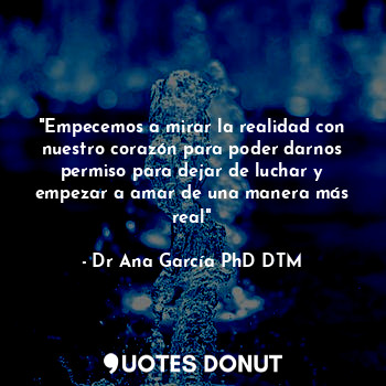  "Empecemos a mirar la realidad con nuestro corazón para poder darnos permiso par... - Dr Ana García PhD DTM - Quotes Donut