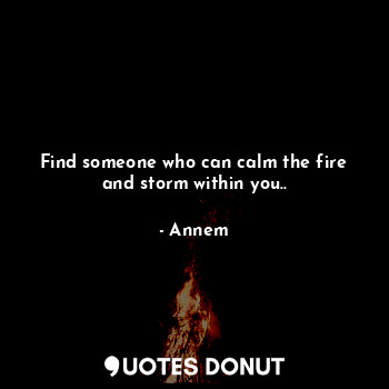  Find someone who can calm the fire and storm within you..... - Annem - Quotes Donut