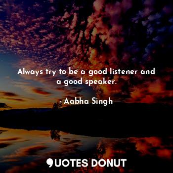  Always try to be a good listener and a good speaker.... - Aabha Singh - Quotes Donut
