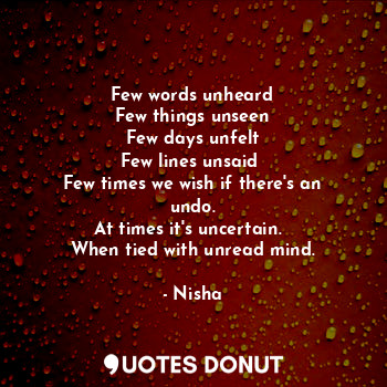  Few words unheard
Few things unseen
Few days unfelt
Few lines unsaid 
Few times ... - Nisha - Quotes Donut