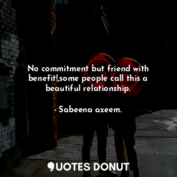 No commitment but friend with benefit!,some people call this a beautiful relationship.