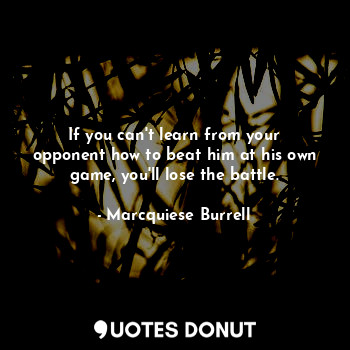  If you can't learn from your opponent how to beat him at his own game, you'll lo... - Marcquiese Burrell - Quotes Donut