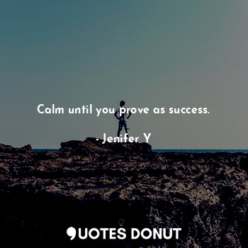 Calm until you prove as success.