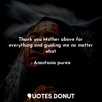  Thank you Mother above for everything and guiding me no matter what... - Anastasia purea - Quotes Donut