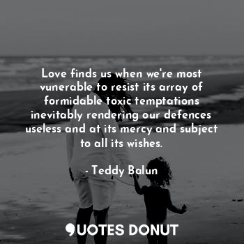  Love finds us when we're most vunerable to resist its array of formidable toxic ... - Teddy Balun - Quotes Donut