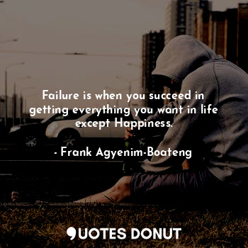 Failure is when you succeed in getting everything you want in life except Happiness.