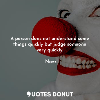 A person does not understand some things quickly but judge someone very quickly.