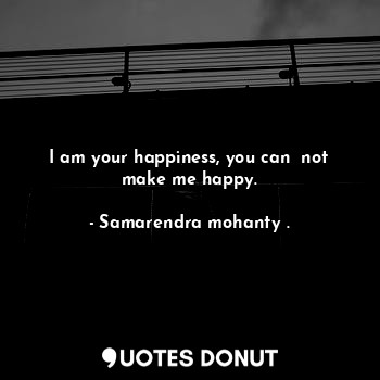 I am your happiness, you can  not make me happy.