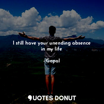  I still have your unending absence in my life... - Gopal - Quotes Donut