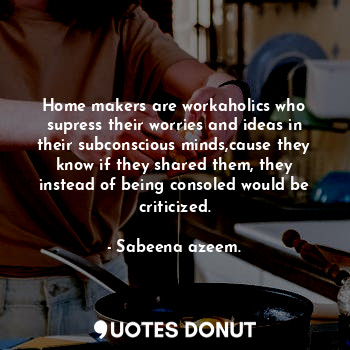  Home makers are workaholics who supress their worries and ideas in their subcons... - Sabeena azeem. - Quotes Donut