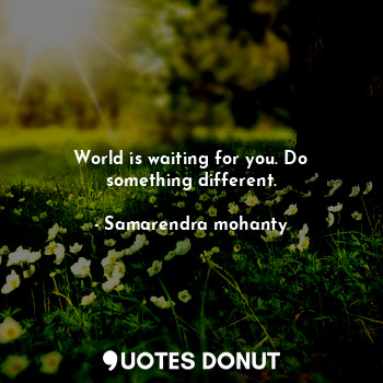 World is waiting for you. Do something different.