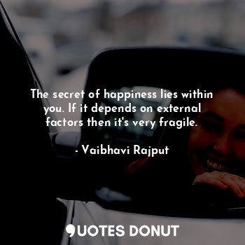  The secret of happiness lies within you. If it depends on external factors then ... - Vaibhavi Rajput - Quotes Donut