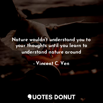 Nature wouldn't understand you to your thoughts until you learn to understand nature around
