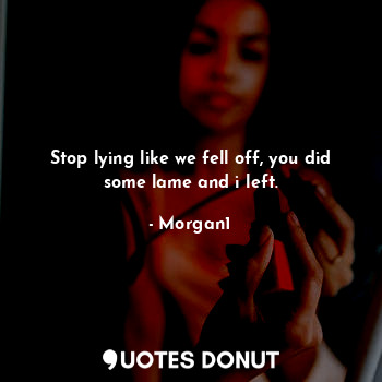  Stop lying like we fell off, you did some lame and i left.... - Morgan1 - Quotes Donut