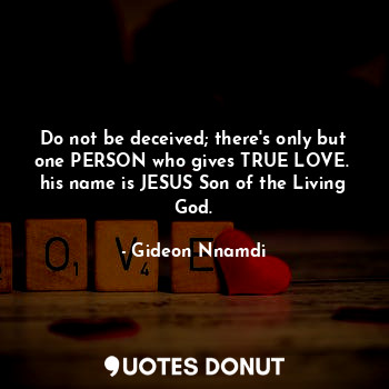  Do not be deceived; there's only but one PERSON who gives TRUE LOVE. 
his name i... - Gideon Nnamdi - Quotes Donut