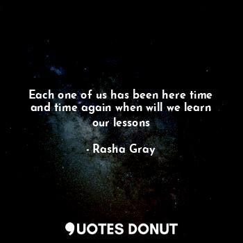  Each one of us has been here time and time again when will we learn our lessons... - Rasha Gray - Quotes Donut