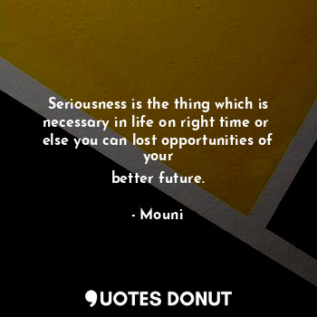 Seriousness is the thing which is necessary in life on right time or 
else you can lost opportunities of your
better future.