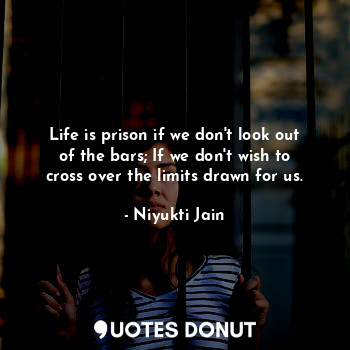 Life is prison if we don't look out of the bars; If we don't wish to cross over the limits drawn for us.