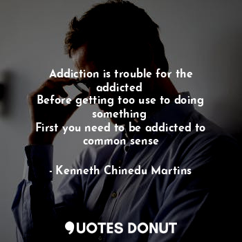 Addiction is trouble for the addicted 
Before getting too use to doing something 
First you need to be addicted to common sense