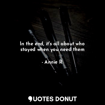  In the end, it's all about who stayed when you need them... - Annie R - Quotes Donut
