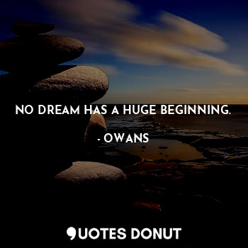 NO DREAM HAS A HUGE BEGINNING.