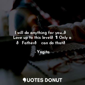 I will do anything for you...?
Love up to this level? Only a ?Father? can do tha... - Yogita - Quotes Donut
