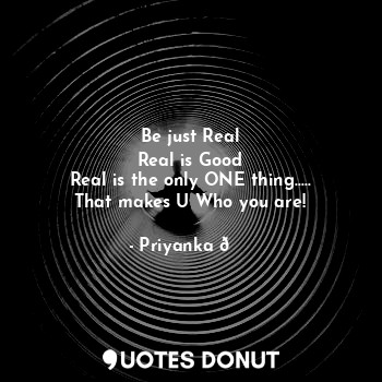 Be just Real
Real is Good
Real is the only ONE thing.....
That makes U Who you are!