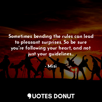 Sometimes bending the rules can lead to pleasant surprises. So be sure you're following your heart, and not just your guidelines...