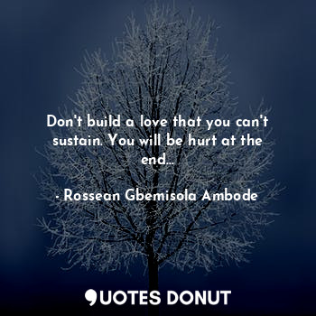  Don't build a love that you can't sustain. You will be hurt at the end...... - Rossean Gbemisola Ambode - Quotes Donut