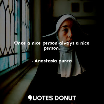 Once a nice person always a nice person.