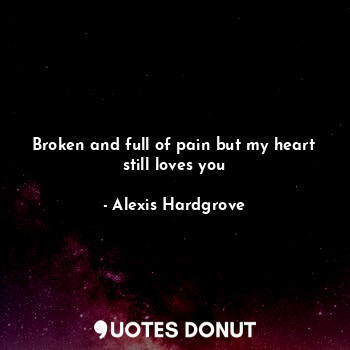  Broken and full of pain but my heart still loves you... - Alexis Hardgrove - Quotes Donut