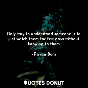  Only way to understand someone is to just watch them for few days without knowin... - Pavan Boni - Quotes Donut