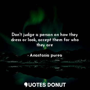  Don't judge a person on how they dress or look, accept them for who they are... - Anastasia purea - Quotes Donut