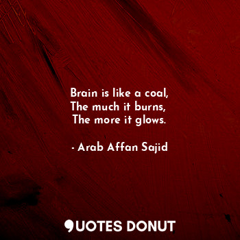 Brain is like a coal,
The much it burns, 
The more it glows.