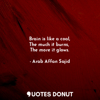  Brain is like a coal,
The much it burns, 
The more it glows.... - Arab Affan Sajid - Quotes Donut