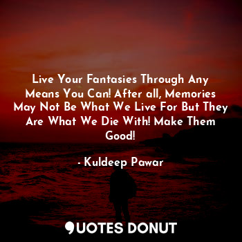  Live Your Fantasies Through Any Means You Can! After all, Memories May Not Be Wh... - Kuldeep Pawar - Quotes Donut