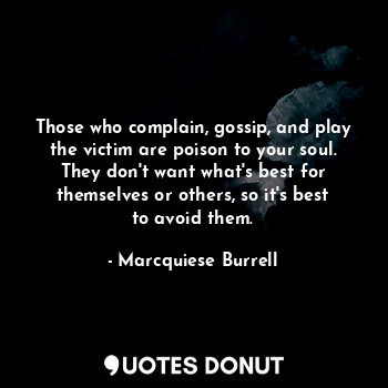 Those who complain, gossip, and play the victim are poison to your soul. They don't want what's best for themselves or others, so it's best to avoid them.