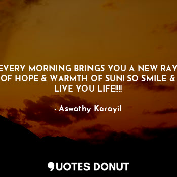  EVERY MORNING BRINGS YOU A NEW RAY OF HOPE & WARMTH OF SUN! SO SMILE & LIVE YOU ... - Aswathy Karayil - Quotes Donut