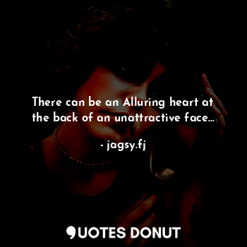  There can be an Alluring heart at the back of an unattractive face...... - jagsy.fj - Quotes Donut