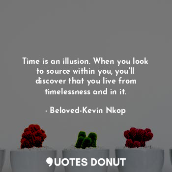 Time is an illusion. When you look to source within you, you'll discover that you live from timelessness and in it.